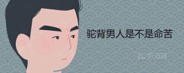 驼背男人是不是命苦 女不嫁驼背男是什么意思