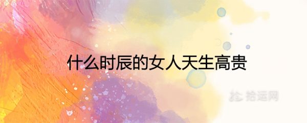 什么时辰的女人天生高贵是凤凰富贵命