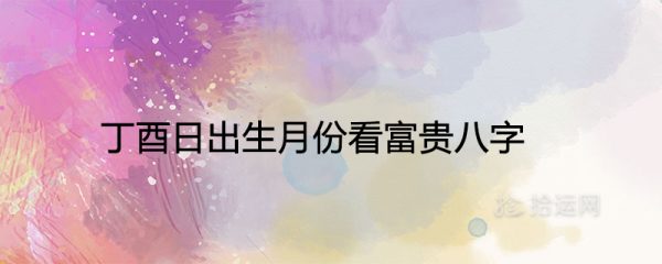 丁酉日出生月份看富贵八字吉凶