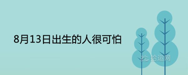 8月13日出生的人很可怕为什么 是什么命