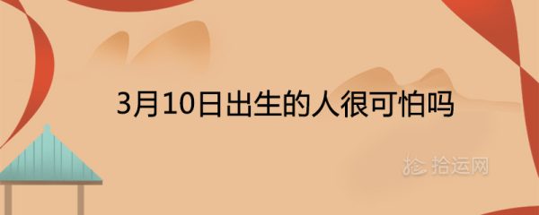 3月10日出生的人很可怕吗 一生命运怎么样