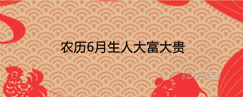 农历6月生人大富大贵最有福气吗